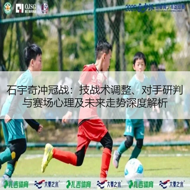 石宇奇冲冠战：技战术调整、对手研判与赛场心理及未来走势深度解析